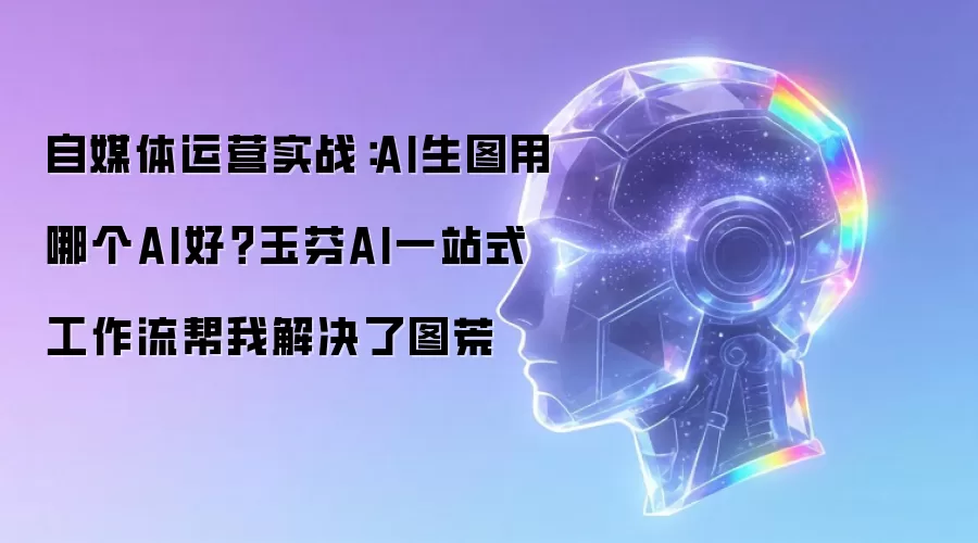 自媒体运营实战：AI生图用哪个AI好？玉芬AI一站式工作流帮我解决了图荒