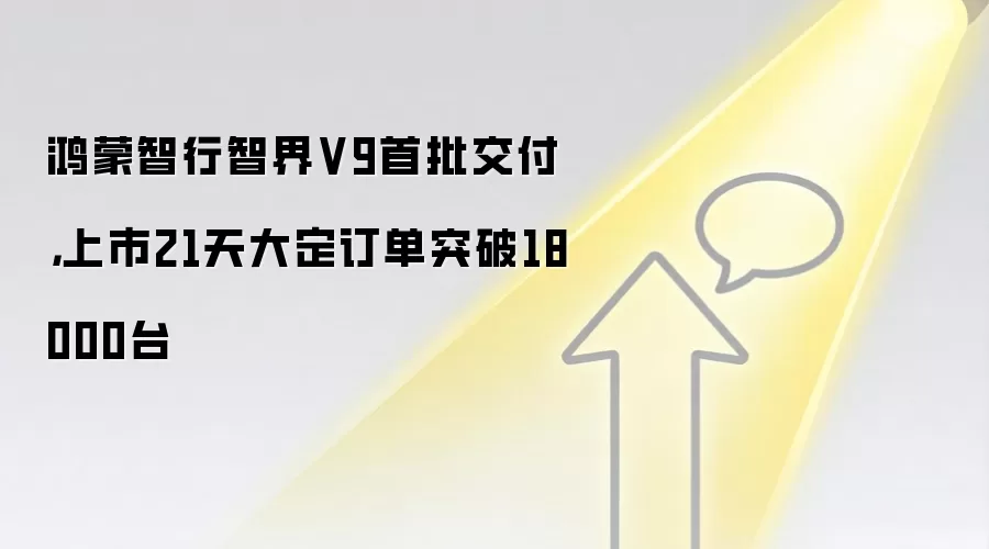 鸿蒙智行智界V9首批交付，上市21天大定订单突破18000台