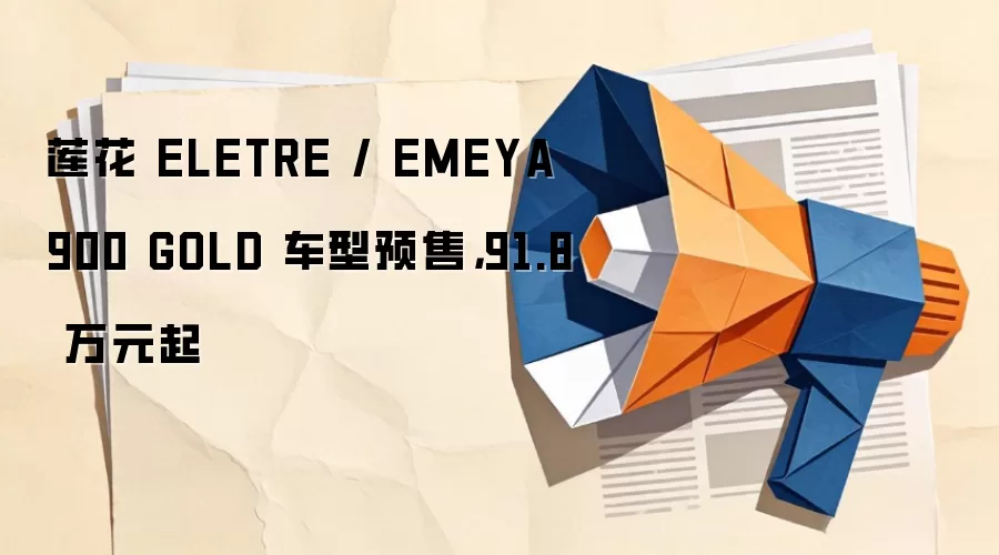 莲花 ELETRE / EMEYA 900 GOLD 车型预售，91.8 万元起
