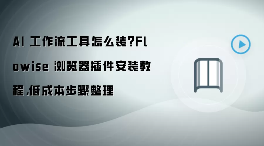 AI 工作流工具怎么装？Flowise 浏览器插件安装教程，低成本步骤整理