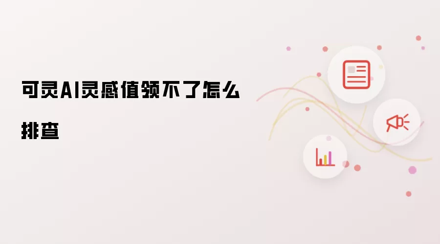 可灵AI灵感值领不了怎么排查