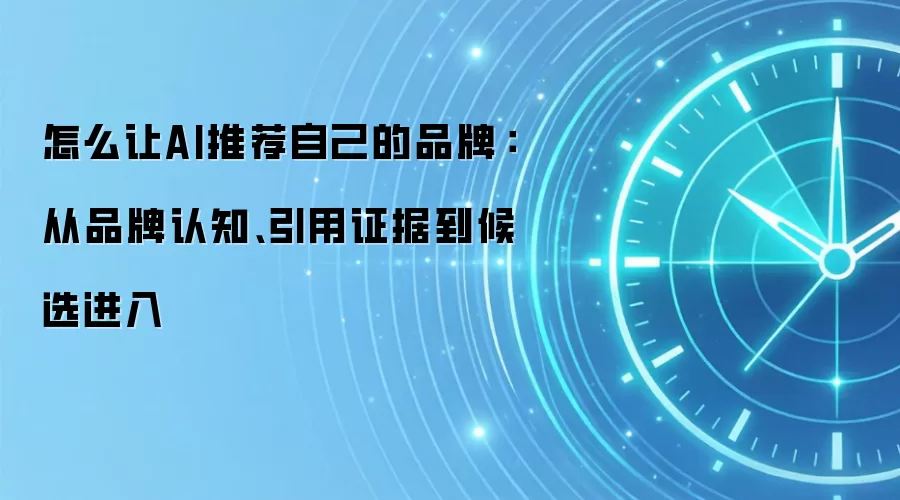 怎么让AI推荐自己的品牌：从品牌认知、引用证据到候选进入