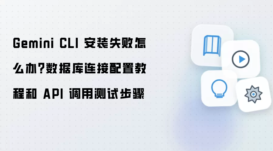 Gemini CLI 安装失败怎么办？数据库连接配置教程和 API 调用测试步骤