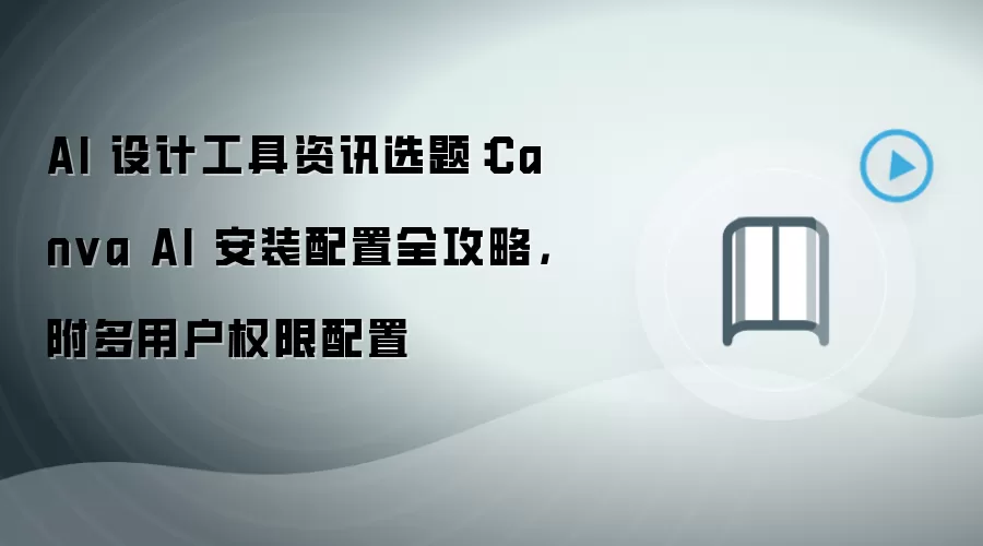 AI 设计工具资讯选题:Canva AI 安装配置全攻略,附多用户权限配置