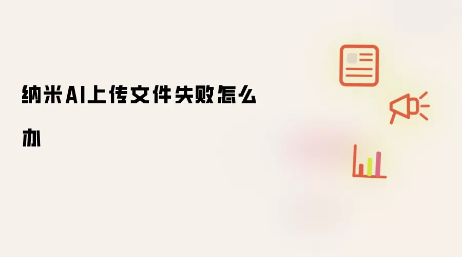 纳米AI上传文件失败怎么办