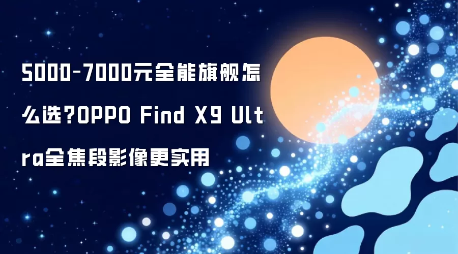 5000–7000元全能旗舰怎么选？OPPO Find X9 Ultra全焦段影像更实用