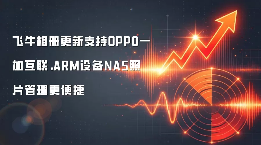 飞牛相册更新支持OPPO一加互联，ARM设备NAS照片管理更便捷