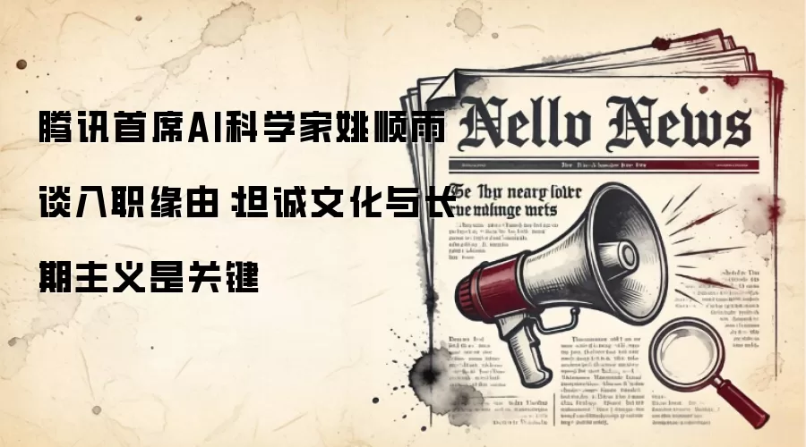 腾讯首席AI科学家姚顺雨谈入职缘由：坦诚文化与长期主义是关键