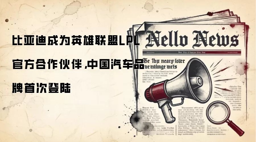 比亚迪成为英雄联盟LPL官方合作伙伴，中国汽车品牌首次登陆