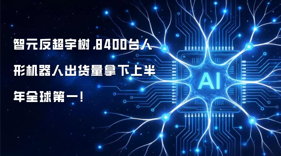 智元反超宇树，8400台人形机器人出货量拿下上半年全球第一！
