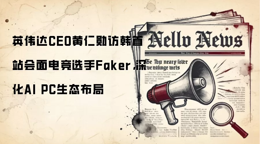 英伟达CEO黄仁勋访韩首站会面电竞选手Faker，深化AI PC生态布局
