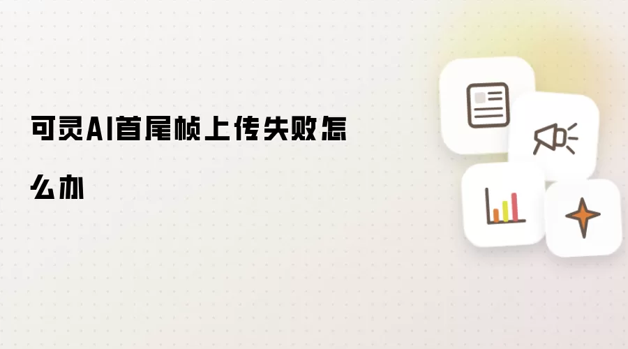 可灵AI首尾帧上传失败怎么办