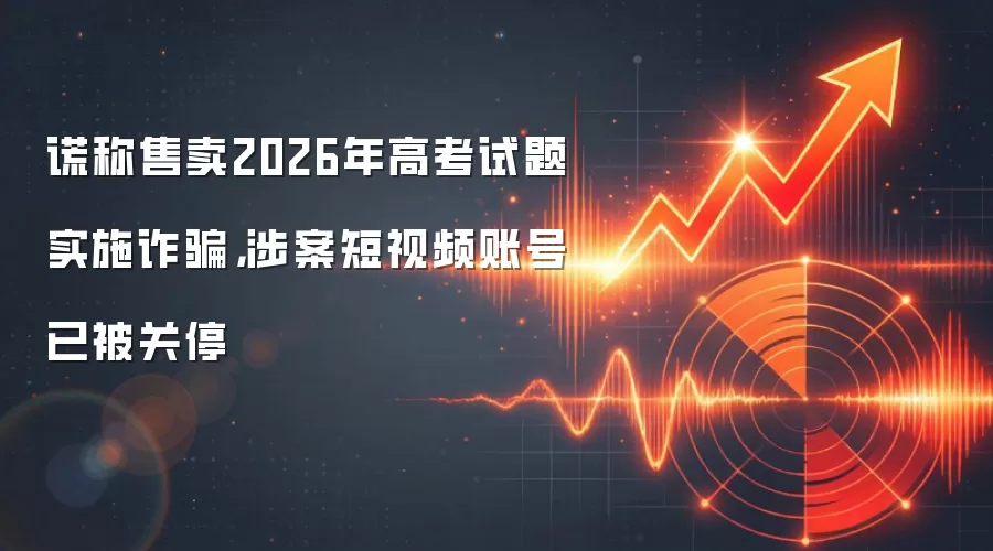 谎称售卖2026年高考试题实施反诈，涉案短视频账号已被关停