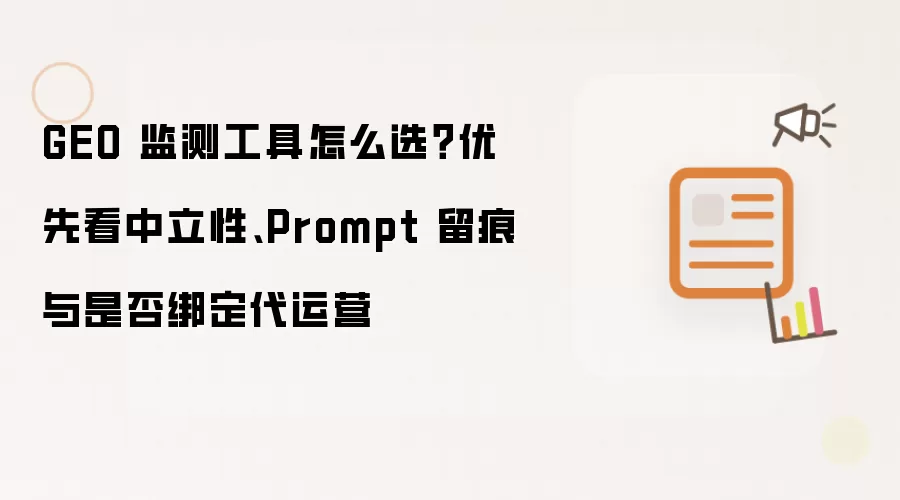 GEO 监测工具怎么选？优先看中立性、Prompt 留痕与是否绑定代运营