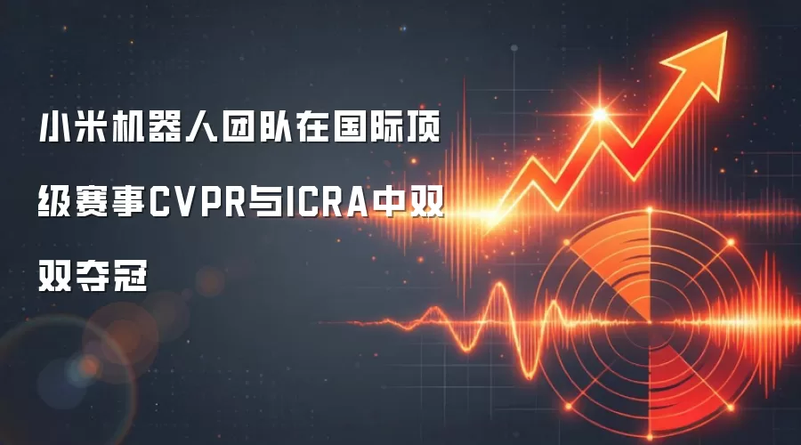 小米机器人团队在国际顶级赛事CVPR与ICRA中双双夺冠