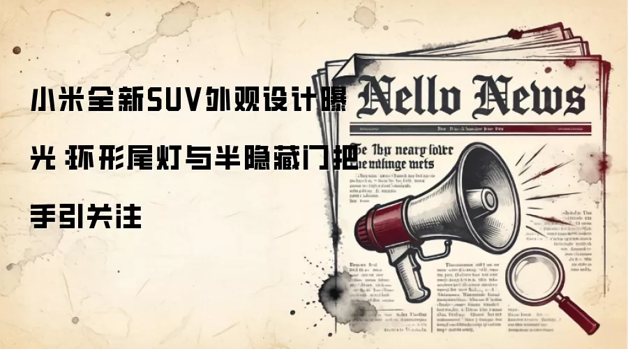 小米全新SUV外观设计曝光：环形尾灯与半隐藏门把手引关注