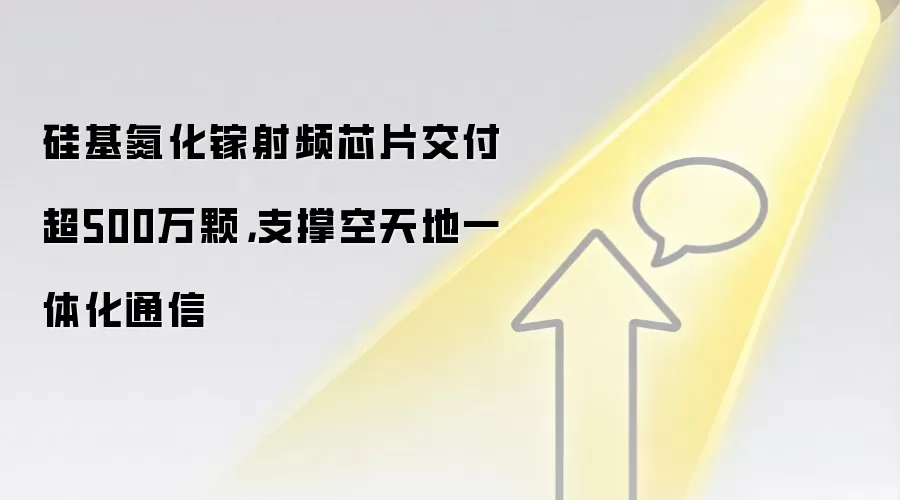 硅基氮化镓射频芯片交付超500万颗，支撑空天地一体化通信