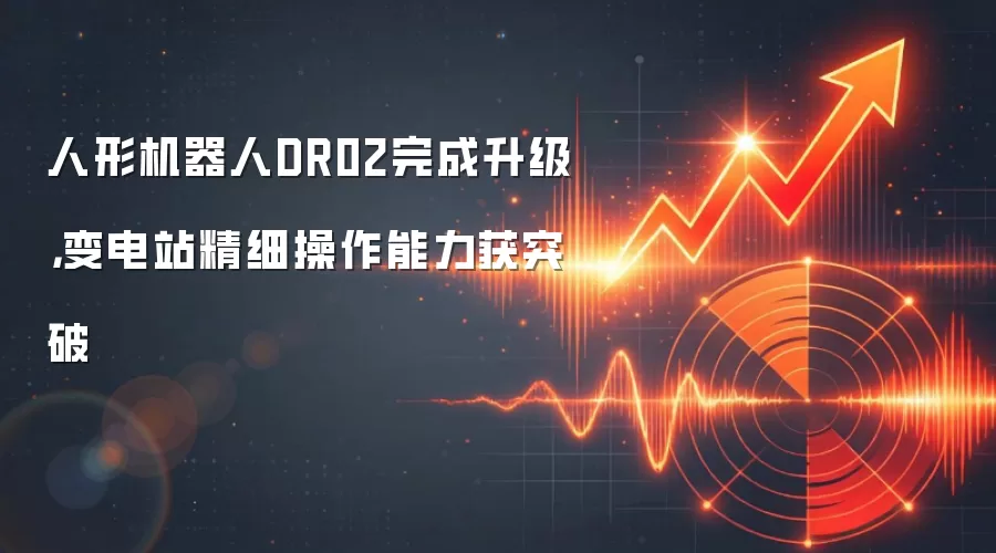 人形机器人DR02完成升级，变电站精细操作能力获突破