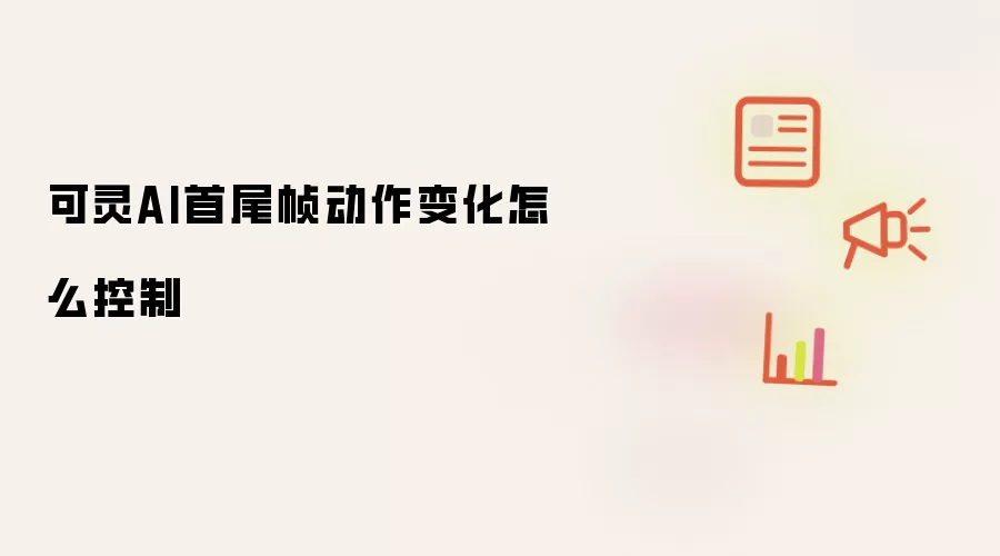 可灵AI首尾帧动作变化怎么控制