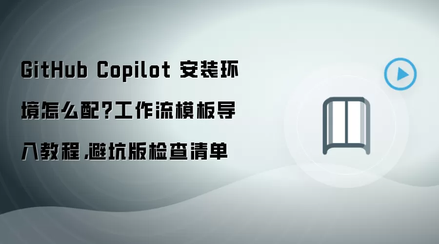 GitHub Copilot 安装环境怎么配？工作流模板导入教程，避坑版检查清单