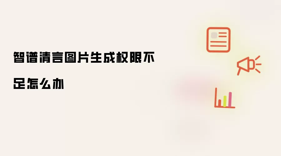 智谱清言图片生成权限不足怎么办