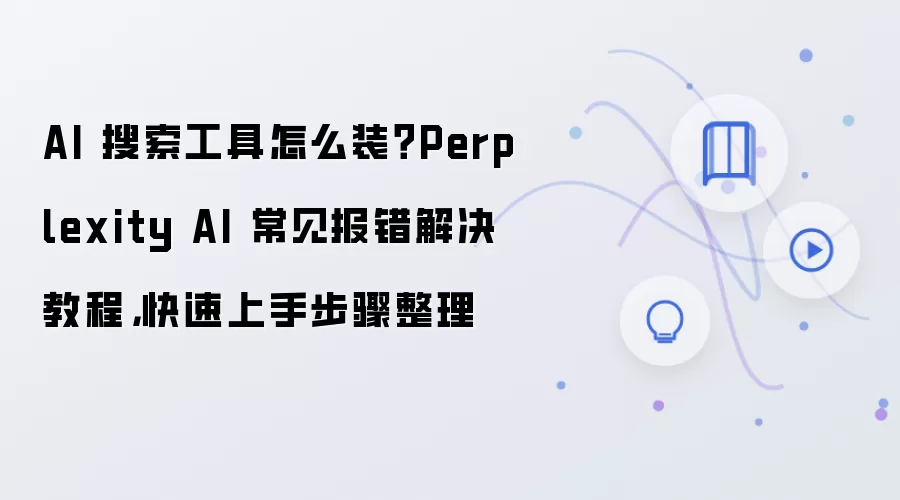 AI 搜索工具怎么装？Perplexity AI 常见报错解决教程，快速上手步骤整理