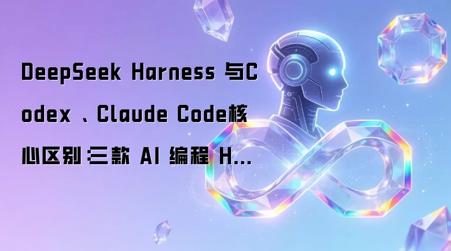 DeepSeek Harness 与Codex、 Claude Code核心区别：三款 AI 编程 Harness 深度对比
