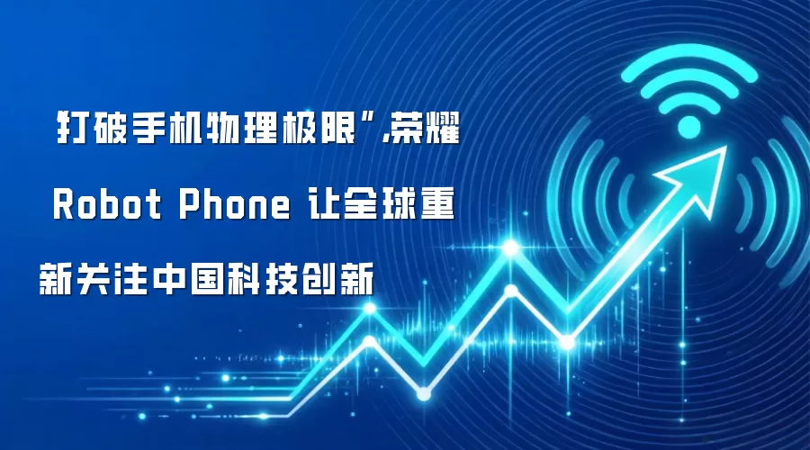 “打破手机物理极限”,荣耀 Robot Phone 让全球重新关注中国科技创新