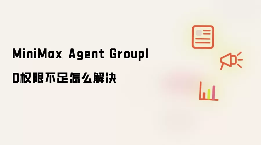 MiniMax Agent GroupID权限不足怎么解决