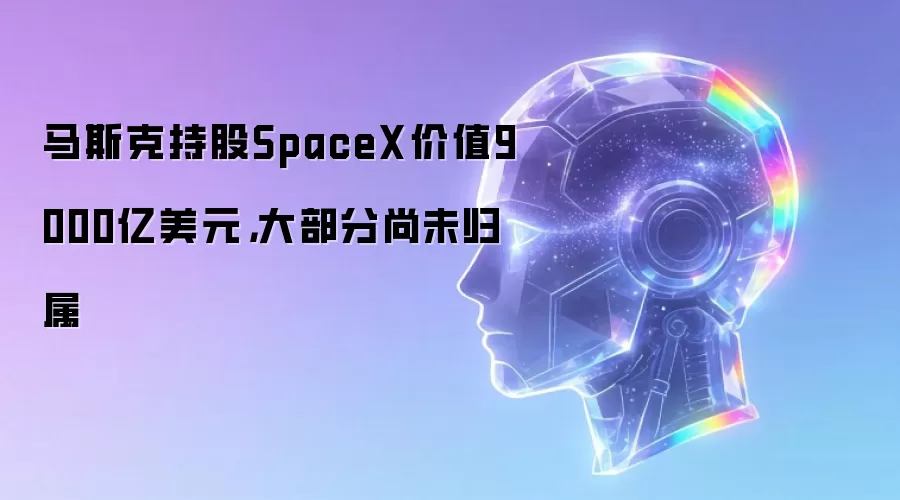 马斯克持股SpaceX价值9000亿美元，大部分尚未归属