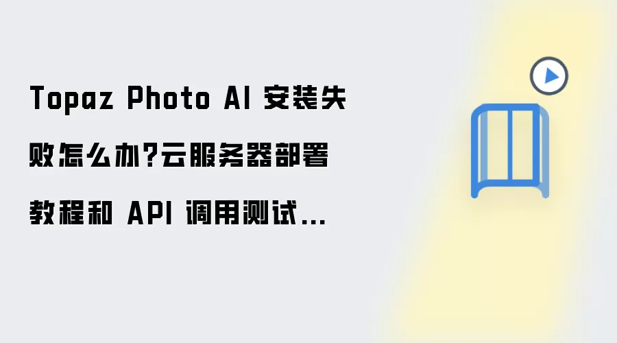 Topaz Photo AI 安装失败怎么办？云服务器部署教程和 API 调用测试步骤