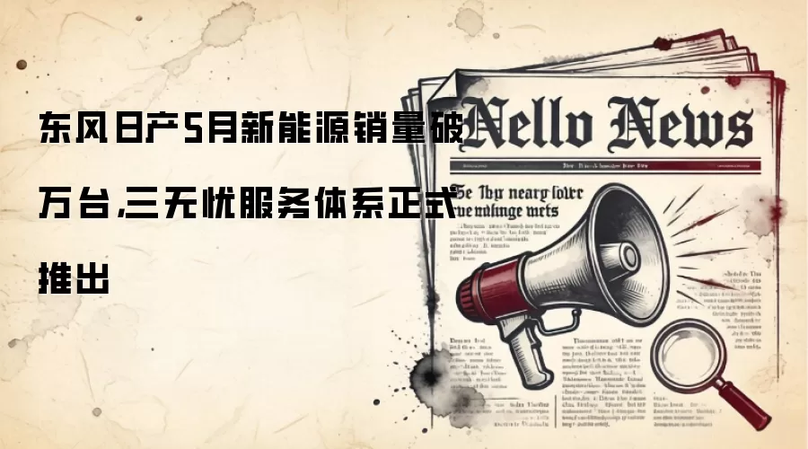东风日产5月新能源销量破万台,三无忧服务体系正式推出