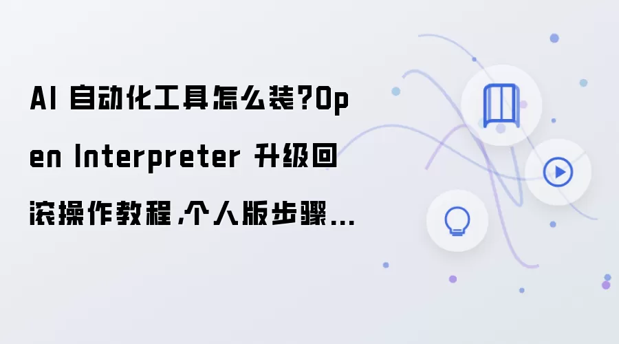 AI 自动化工具怎么装？Open Interpreter 升级回滚操作教程，个人版步骤整理
