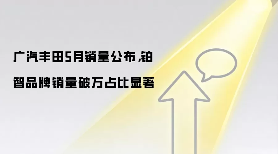 广汽丰田5月销量公布,铂智品牌销量破万占比显著