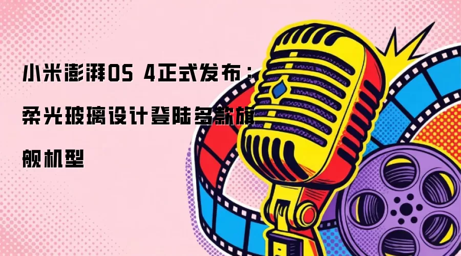 小米澎湃OS 4正式发布：柔光玻璃设计登陆多款旗舰机型