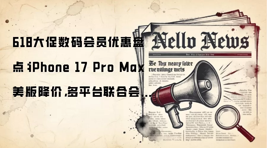 618大促数码会员优惠盘点：iPhone 17 Pro Max美版降价，多平台联合会员折扣