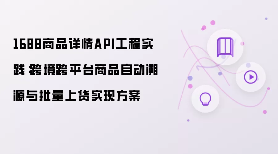 1688商品详情API工程实践：跨境跨平台商品自动溯源与批量上货实现方案