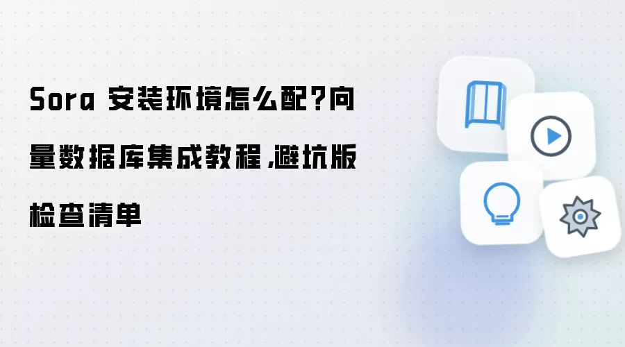Sora 安装环境怎么配?向量数据库集成教程,避坑版检查清单