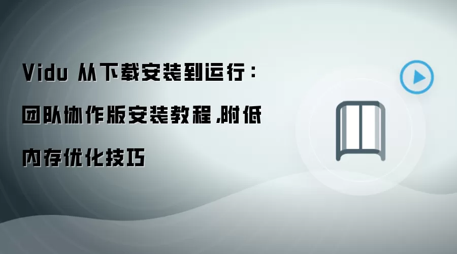 Vidu 从下载安装到运行:团队协作版安装教程,附低内存优化技巧