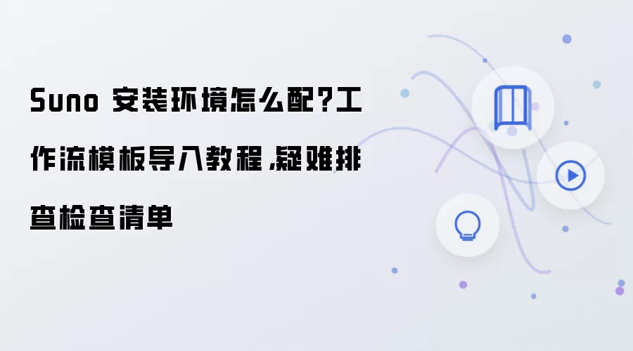 Suno 安装环境怎么配？工作流模板导入教程，疑难排查检查清单
