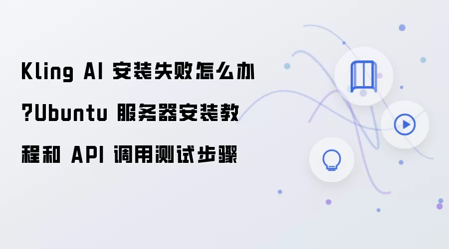 Kling AI 安装失败怎么办?Ubuntu 服务器安装教程和 API 调用测试步骤