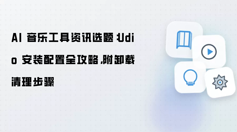 AI 音乐工具资讯选题:Udio 安装配置全攻略,附卸载清理步骤