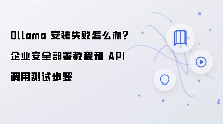 Ollama 安装失败怎么办？企业安全部署教程和 API 调用测试步骤