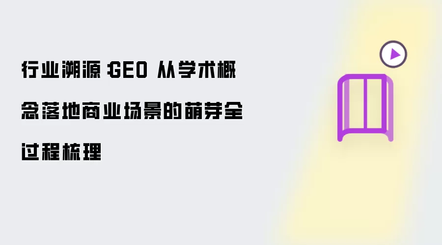 行业溯源：GEO 从学术概念落地商业场景的萌芽全过程梳理