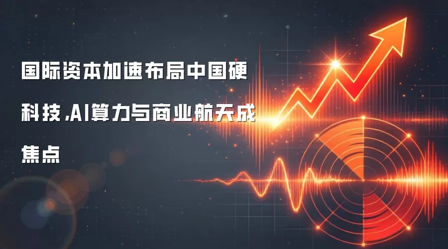 国际资本加速布局中国硬科技,AI算力与商业航天成焦点