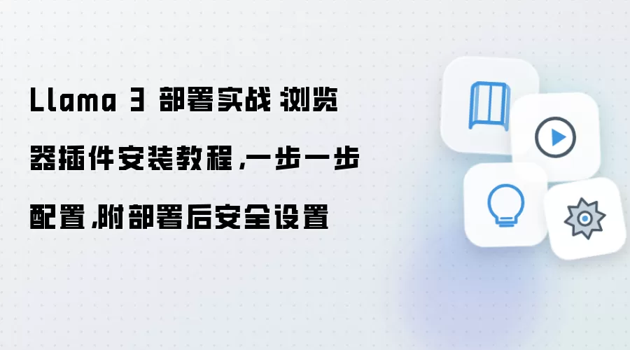 Llama 3 部署实战:浏览器插件安装教程,一步一步配置,附部署后安全设置