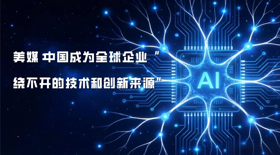 美媒：中国成为全球企业“绕不开的技术和创新来源”