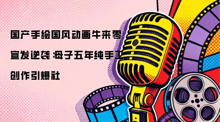国产手绘国风动画牛来零宣发逆袭：母子五年纯手工创作引爆社