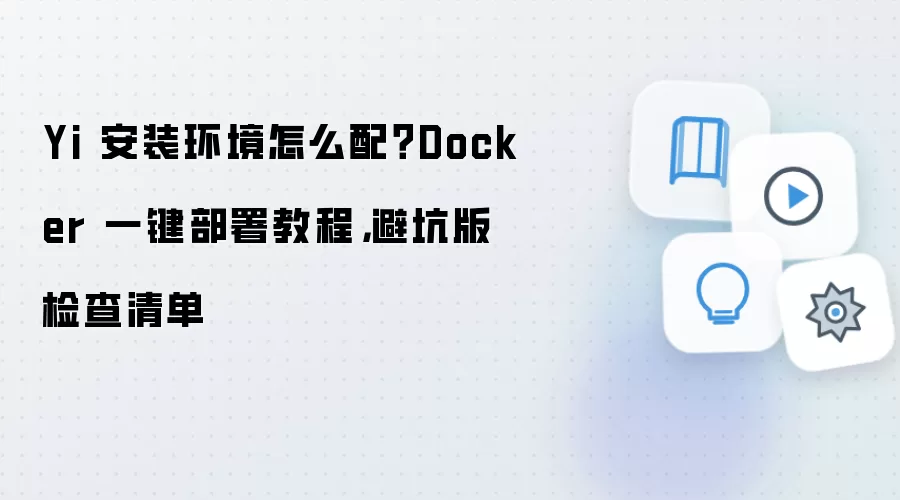 Yi 安装环境怎么配？Docker 一键部署教程，避坑版检查清单