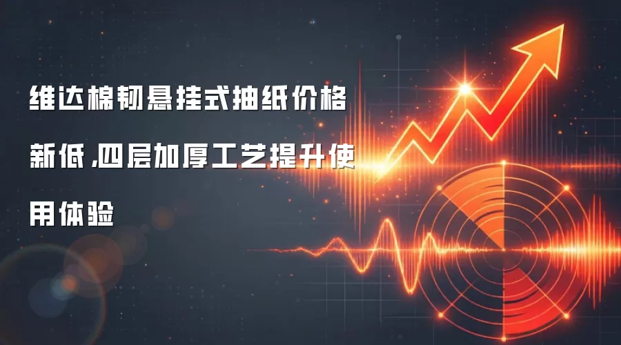 维达棉韧悬挂式抽纸价格新低，四层加厚工艺提升使用体验